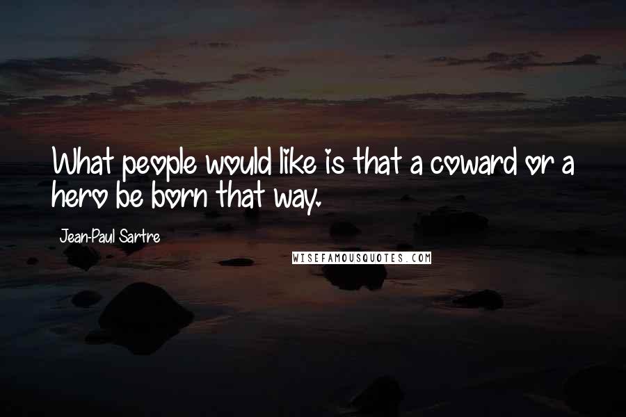 Jean-Paul Sartre Quotes: What people would like is that a coward or a hero be born that way.