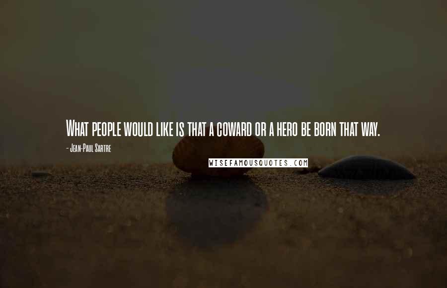 Jean-Paul Sartre Quotes: What people would like is that a coward or a hero be born that way.