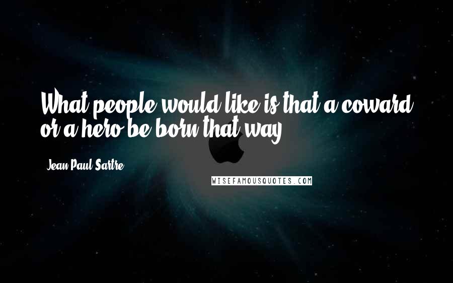 Jean-Paul Sartre Quotes: What people would like is that a coward or a hero be born that way.