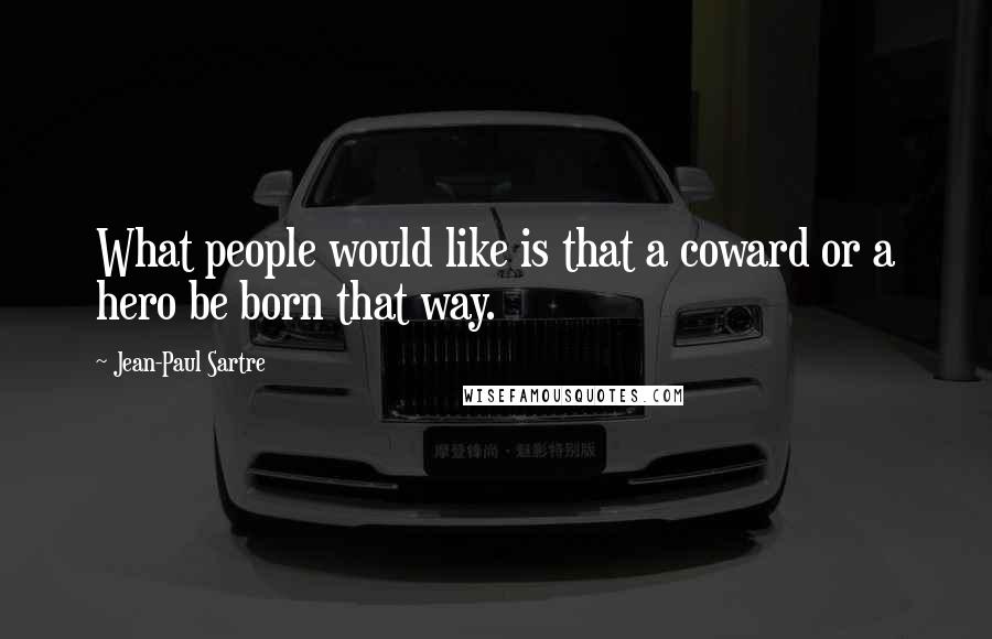 Jean-Paul Sartre Quotes: What people would like is that a coward or a hero be born that way.