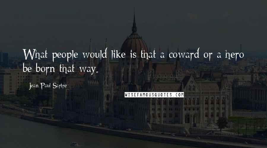 Jean-Paul Sartre Quotes: What people would like is that a coward or a hero be born that way.