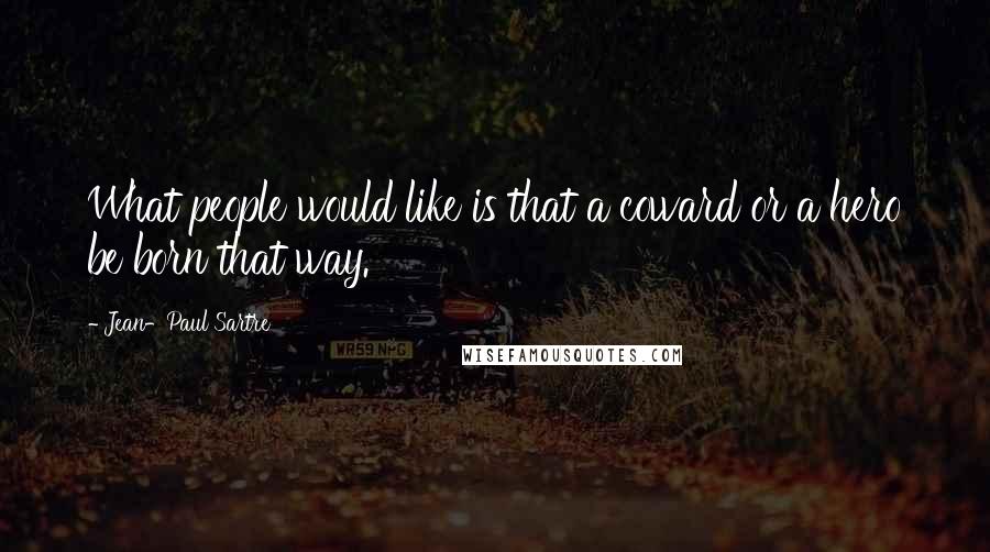 Jean-Paul Sartre Quotes: What people would like is that a coward or a hero be born that way.