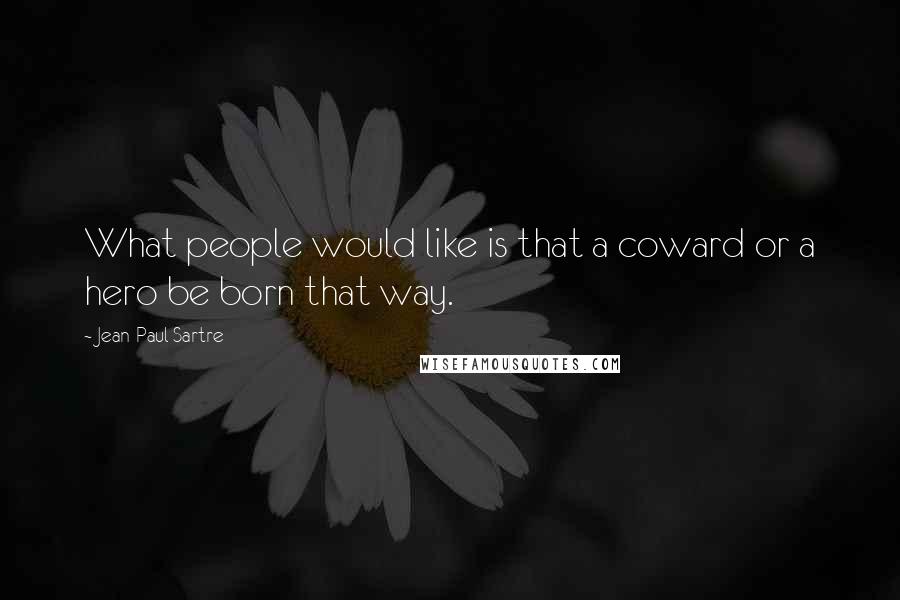 Jean-Paul Sartre Quotes: What people would like is that a coward or a hero be born that way.