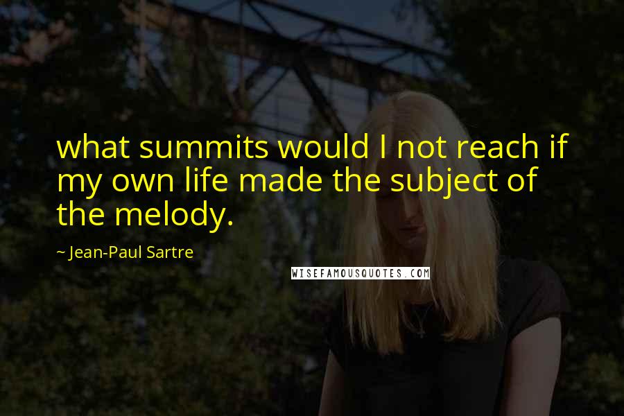 Jean-Paul Sartre Quotes: what summits would I not reach if my own life made the subject of the melody.