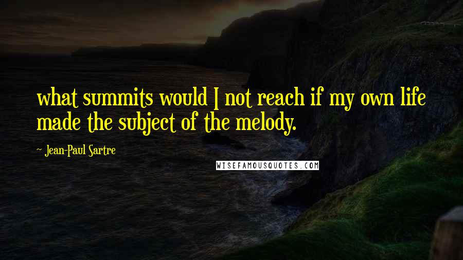 Jean-Paul Sartre Quotes: what summits would I not reach if my own life made the subject of the melody.