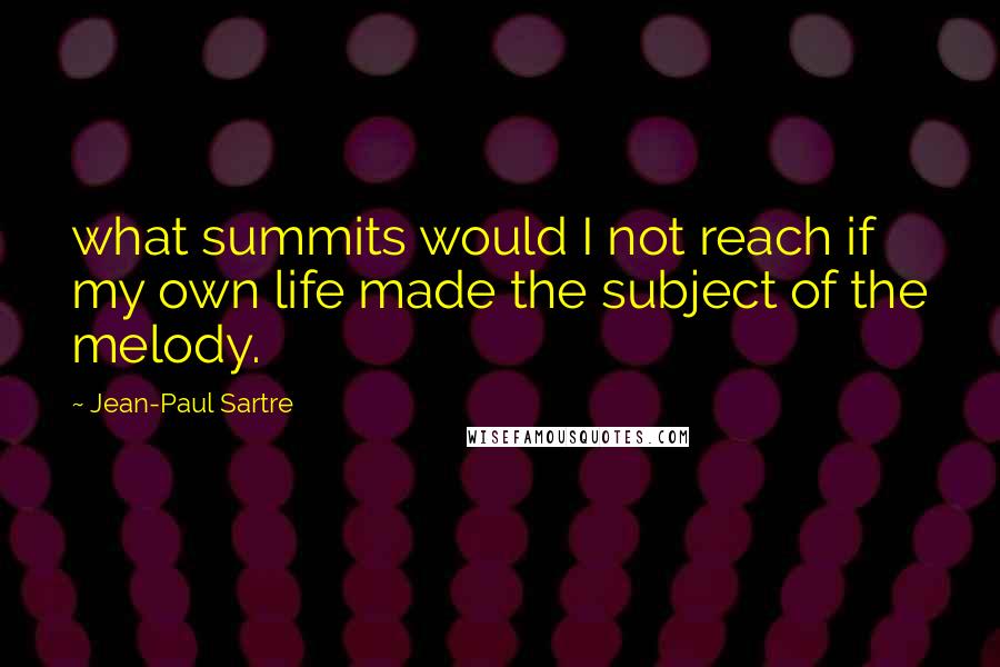 Jean-Paul Sartre Quotes: what summits would I not reach if my own life made the subject of the melody.