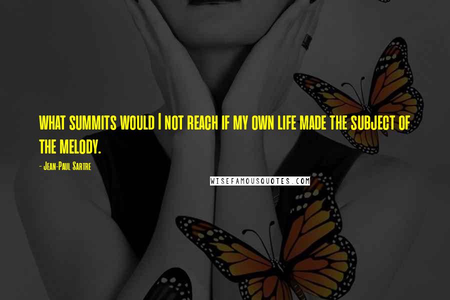 Jean-Paul Sartre Quotes: what summits would I not reach if my own life made the subject of the melody.