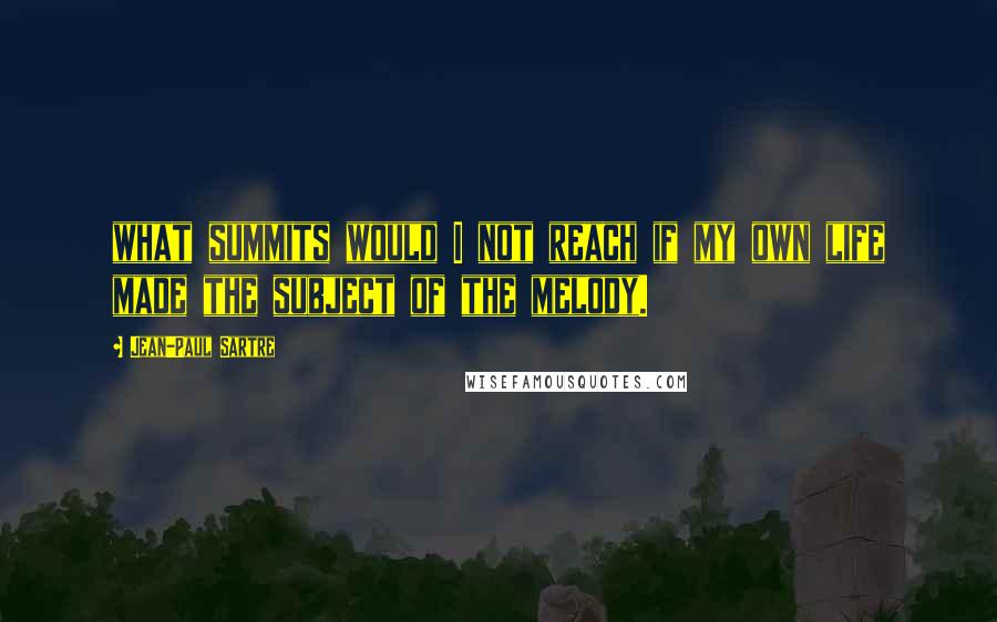 Jean-Paul Sartre Quotes: what summits would I not reach if my own life made the subject of the melody.