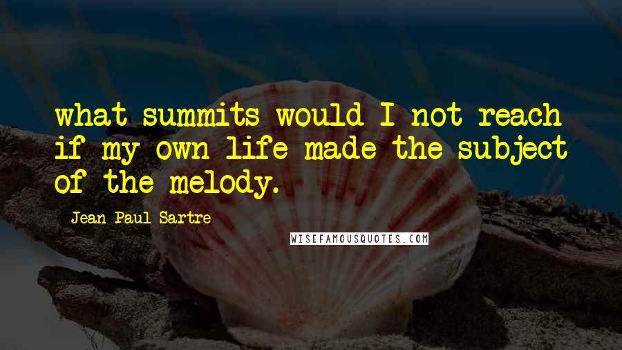 Jean-Paul Sartre Quotes: what summits would I not reach if my own life made the subject of the melody.