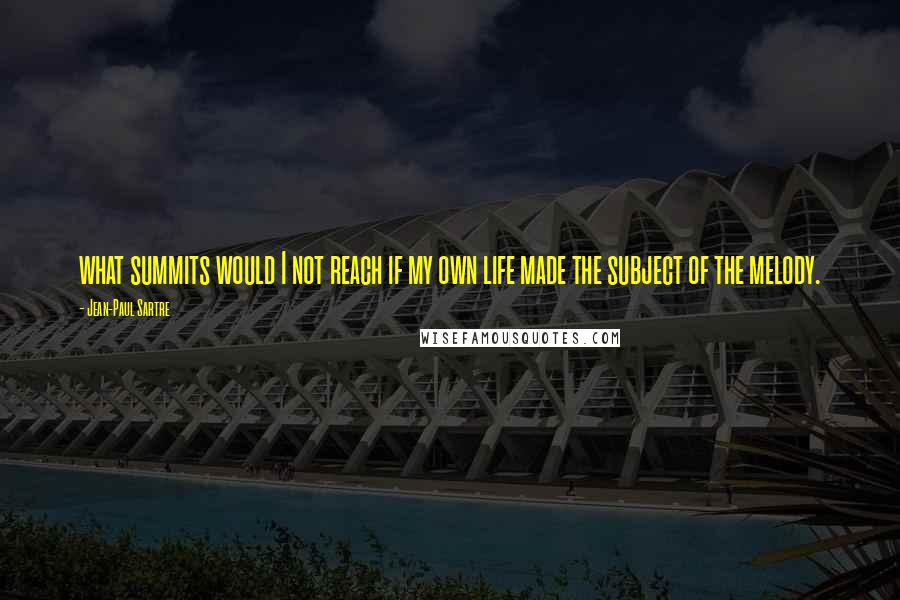 Jean-Paul Sartre Quotes: what summits would I not reach if my own life made the subject of the melody.