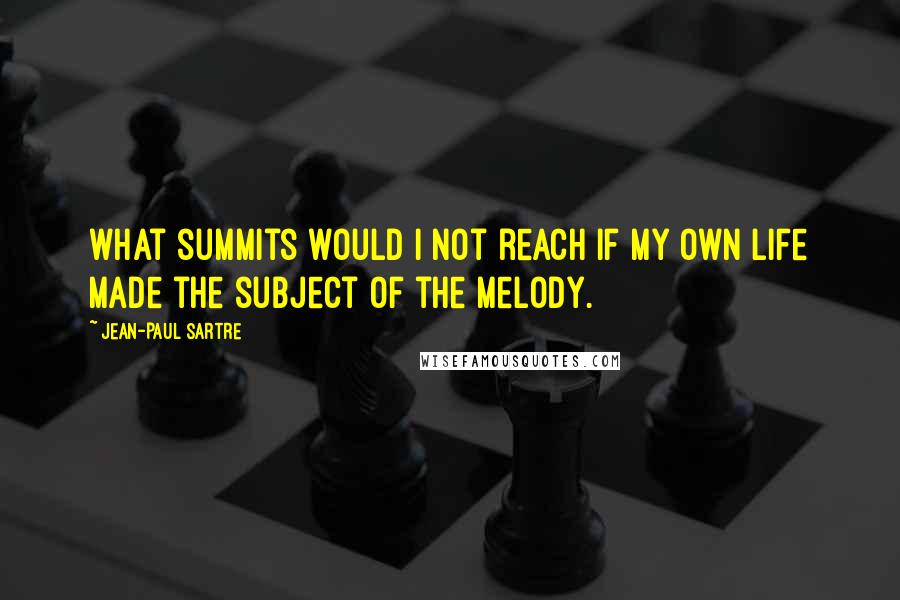Jean-Paul Sartre Quotes: what summits would I not reach if my own life made the subject of the melody.