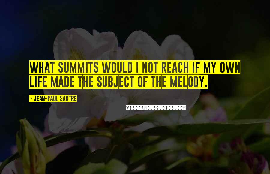 Jean-Paul Sartre Quotes: what summits would I not reach if my own life made the subject of the melody.