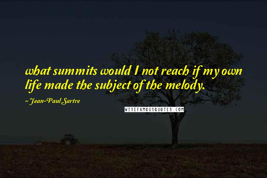 Jean-Paul Sartre Quotes: what summits would I not reach if my own life made the subject of the melody.