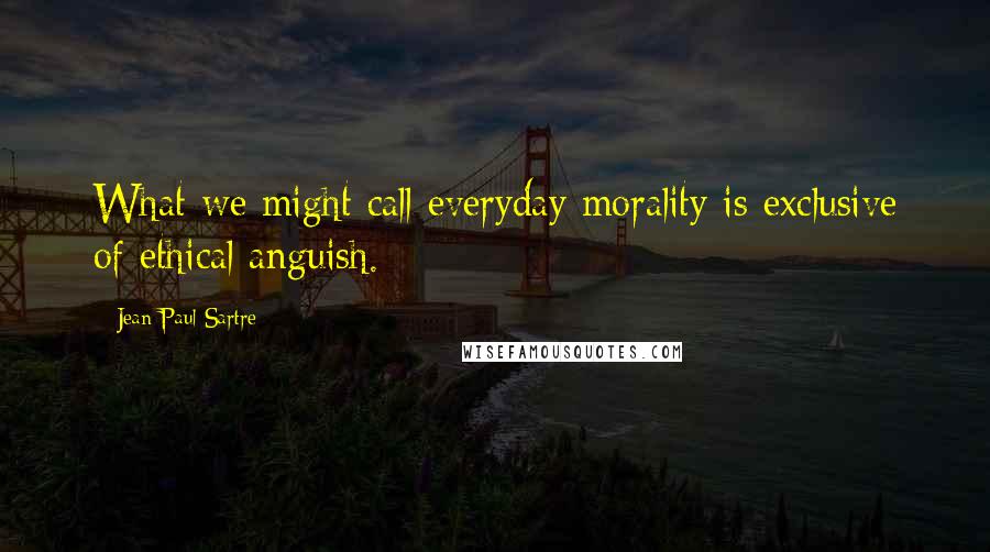 Jean-Paul Sartre Quotes: What we might call everyday morality is exclusive of ethical anguish.