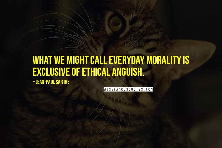 Jean-Paul Sartre Quotes: What we might call everyday morality is exclusive of ethical anguish.