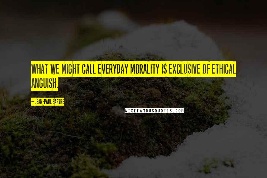 Jean-Paul Sartre Quotes: What we might call everyday morality is exclusive of ethical anguish.