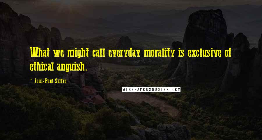 Jean-Paul Sartre Quotes: What we might call everyday morality is exclusive of ethical anguish.