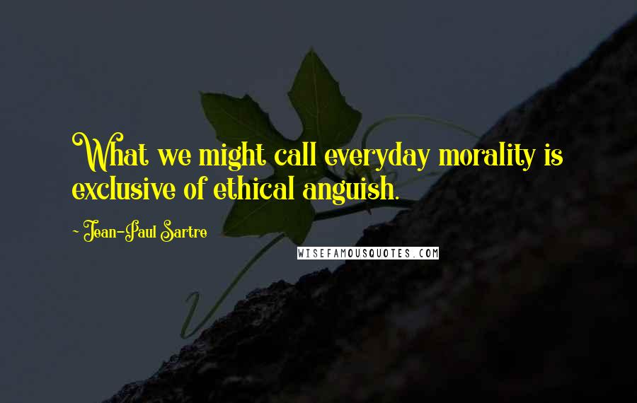 Jean-Paul Sartre Quotes: What we might call everyday morality is exclusive of ethical anguish.