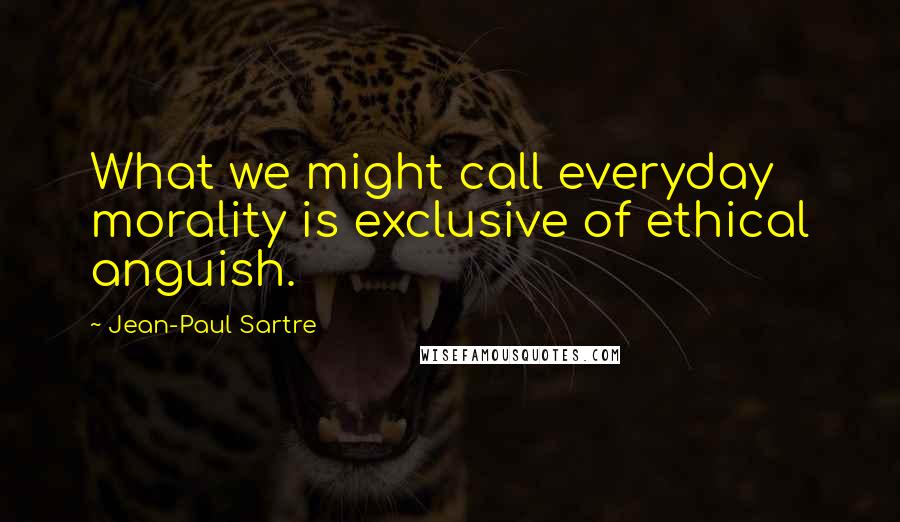 Jean-Paul Sartre Quotes: What we might call everyday morality is exclusive of ethical anguish.