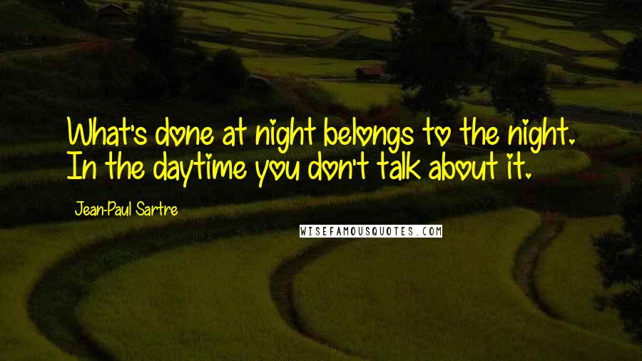 Jean-Paul Sartre Quotes: What's done at night belongs to the night. In the daytime you don't talk about it.