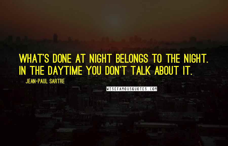 Jean-Paul Sartre Quotes: What's done at night belongs to the night. In the daytime you don't talk about it.