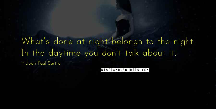Jean-Paul Sartre Quotes: What's done at night belongs to the night. In the daytime you don't talk about it.
