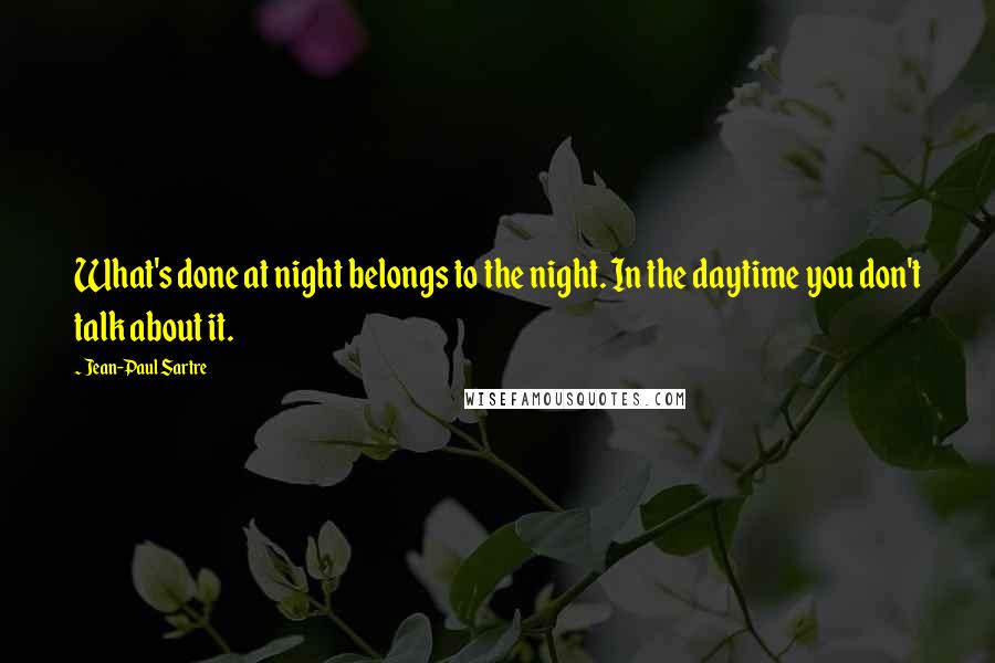 Jean-Paul Sartre Quotes: What's done at night belongs to the night. In the daytime you don't talk about it.