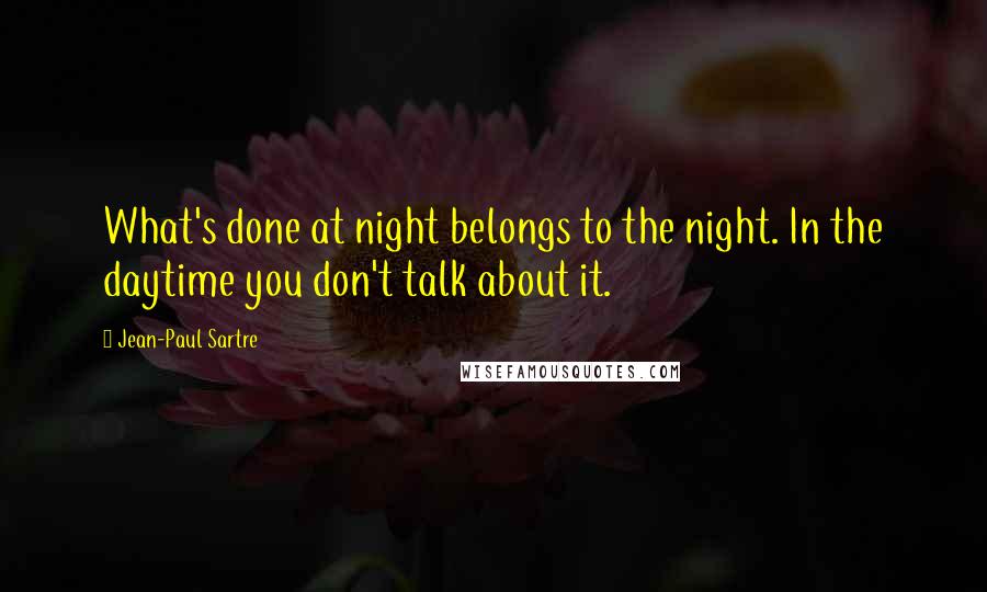 Jean-Paul Sartre Quotes: What's done at night belongs to the night. In the daytime you don't talk about it.