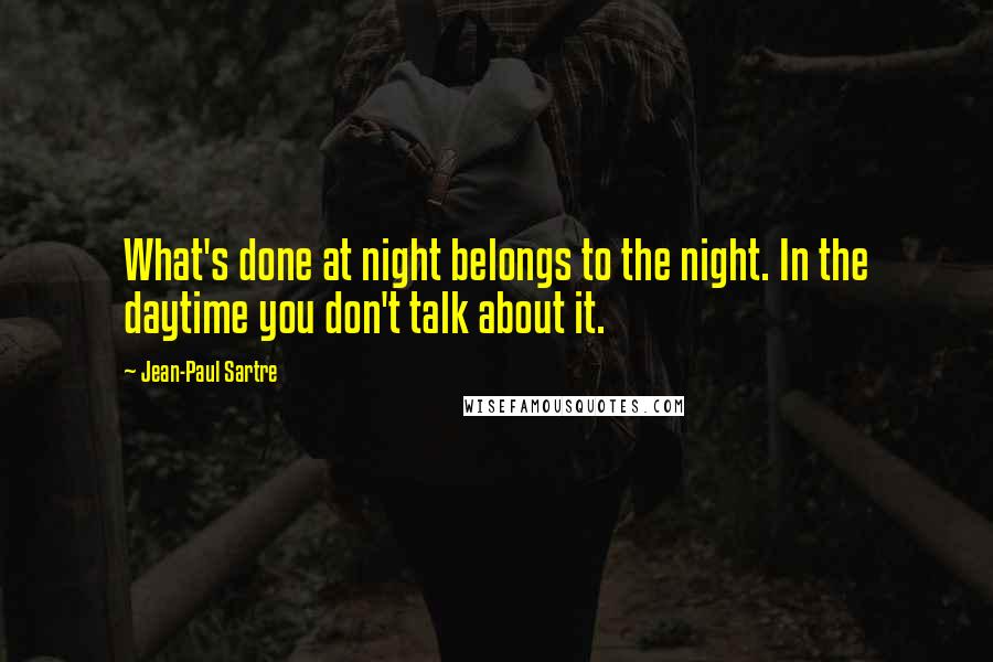 Jean-Paul Sartre Quotes: What's done at night belongs to the night. In the daytime you don't talk about it.