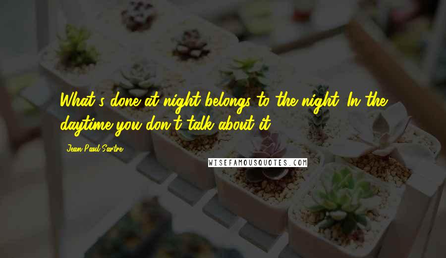 Jean-Paul Sartre Quotes: What's done at night belongs to the night. In the daytime you don't talk about it.