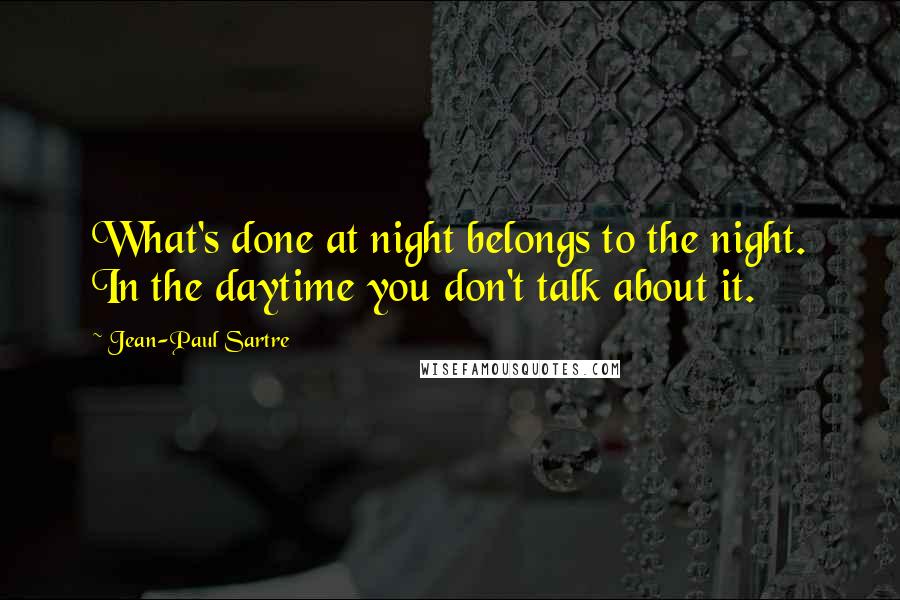 Jean-Paul Sartre Quotes: What's done at night belongs to the night. In the daytime you don't talk about it.