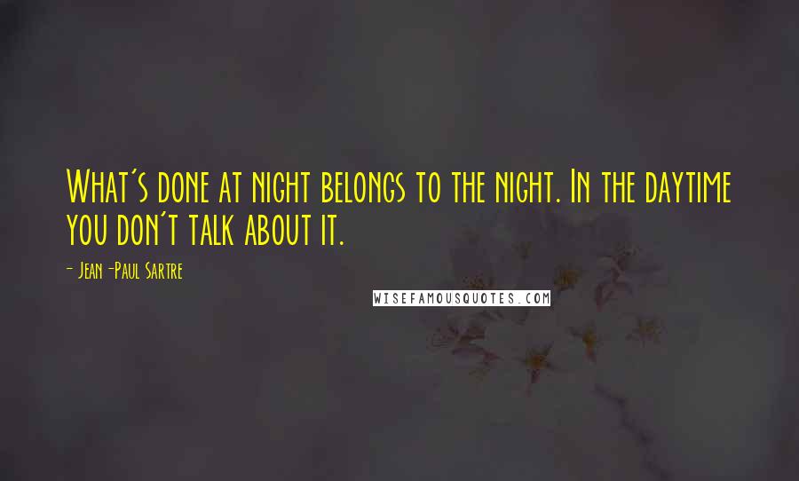 Jean-Paul Sartre Quotes: What's done at night belongs to the night. In the daytime you don't talk about it.