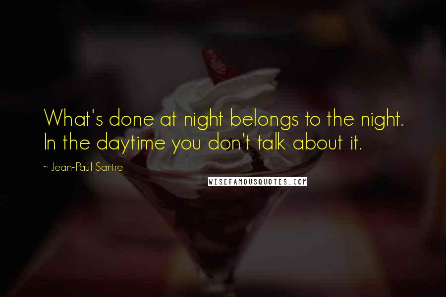 Jean-Paul Sartre Quotes: What's done at night belongs to the night. In the daytime you don't talk about it.