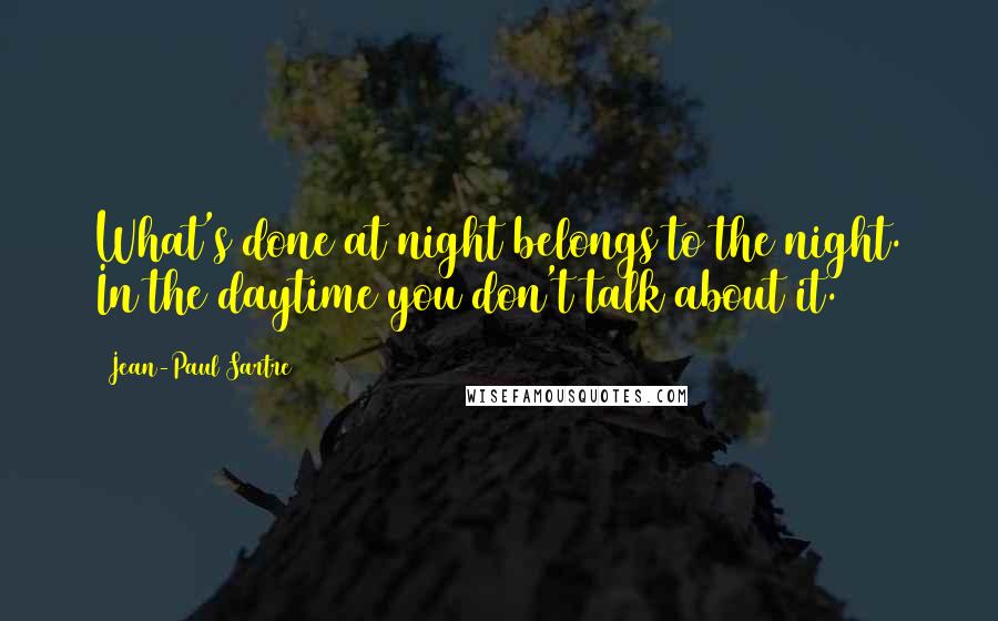 Jean-Paul Sartre Quotes: What's done at night belongs to the night. In the daytime you don't talk about it.