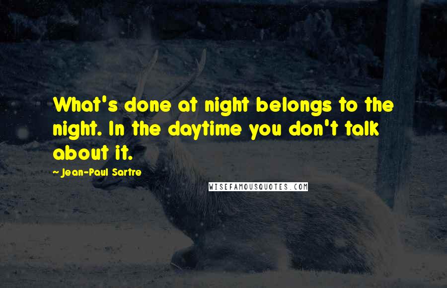 Jean-Paul Sartre Quotes: What's done at night belongs to the night. In the daytime you don't talk about it.