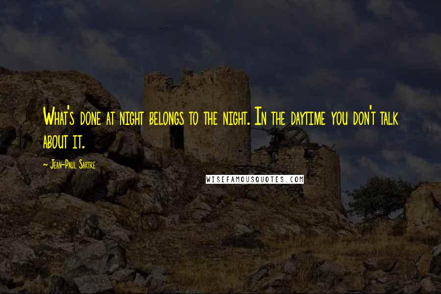 Jean-Paul Sartre Quotes: What's done at night belongs to the night. In the daytime you don't talk about it.