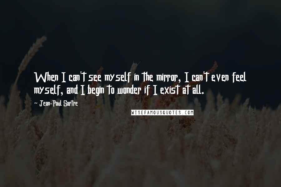Jean-Paul Sartre Quotes: When I can't see myself in the mirror, I can't even feel myself, and I begin to wonder if I exist at all.