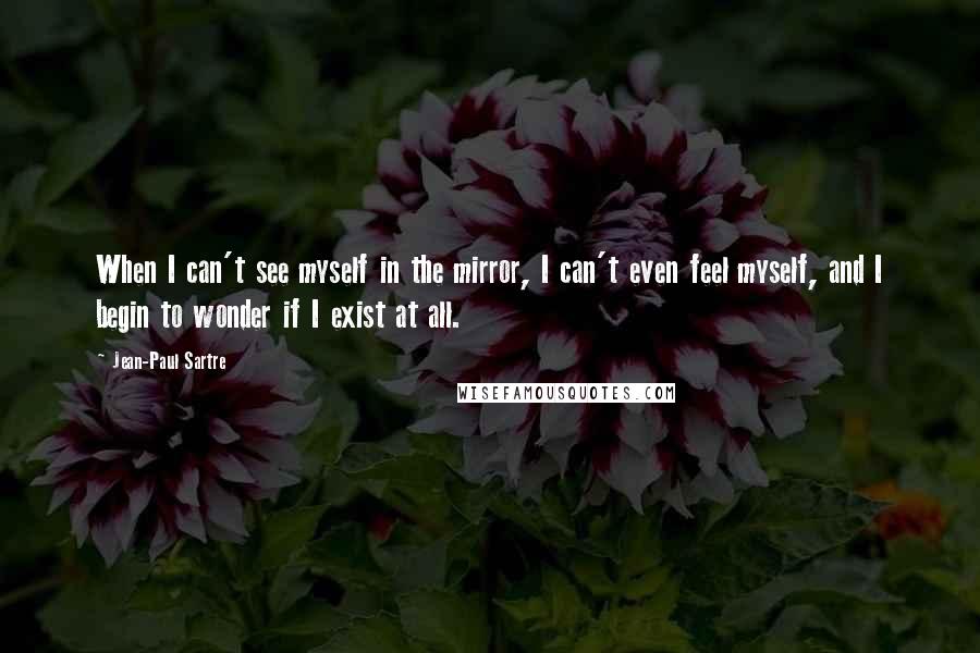 Jean-Paul Sartre Quotes: When I can't see myself in the mirror, I can't even feel myself, and I begin to wonder if I exist at all.