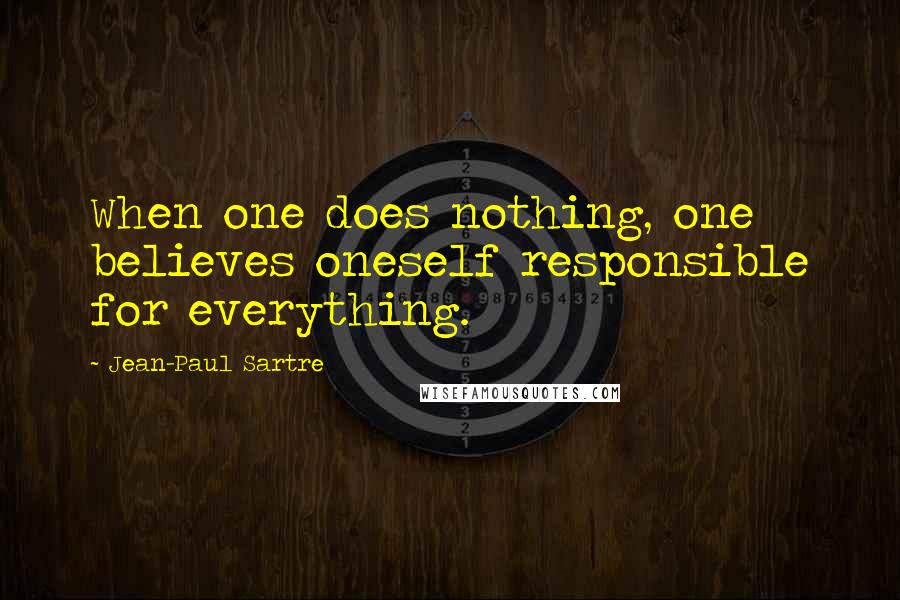 Jean-Paul Sartre Quotes: When one does nothing, one believes oneself responsible for everything.