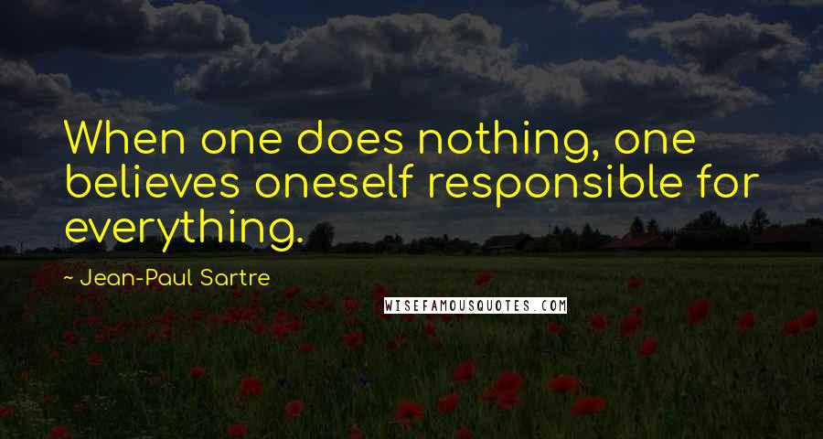 Jean-Paul Sartre Quotes: When one does nothing, one believes oneself responsible for everything.