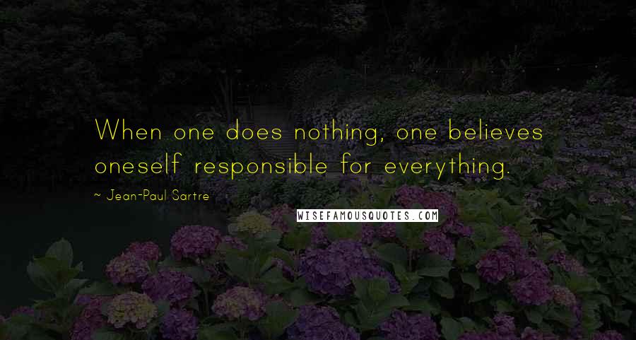 Jean-Paul Sartre Quotes: When one does nothing, one believes oneself responsible for everything.