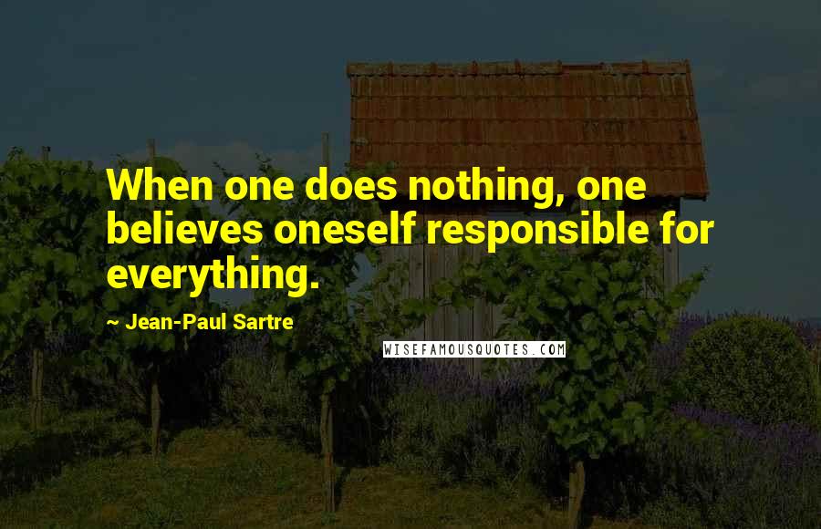 Jean-Paul Sartre Quotes: When one does nothing, one believes oneself responsible for everything.