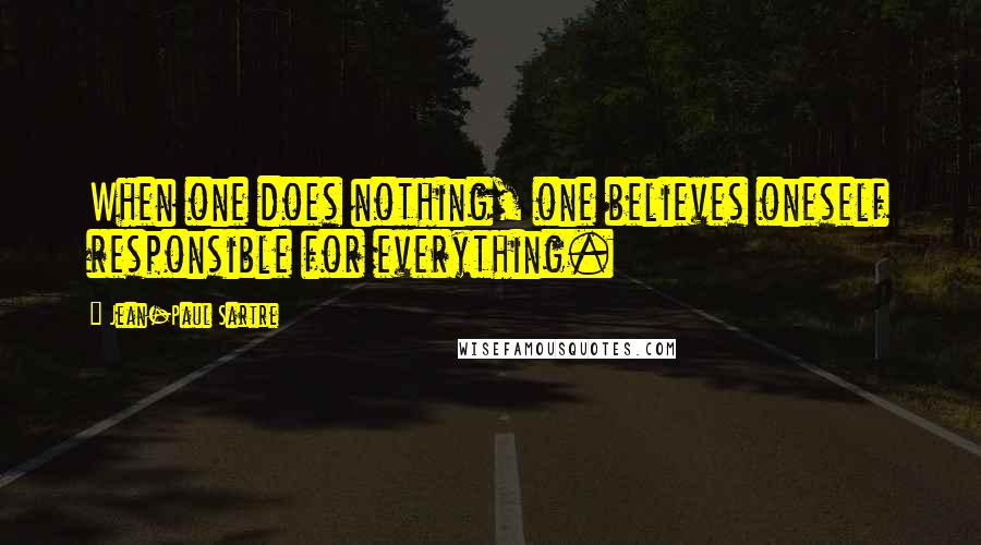 Jean-Paul Sartre Quotes: When one does nothing, one believes oneself responsible for everything.