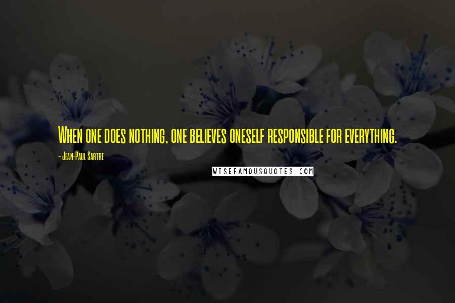 Jean-Paul Sartre Quotes: When one does nothing, one believes oneself responsible for everything.