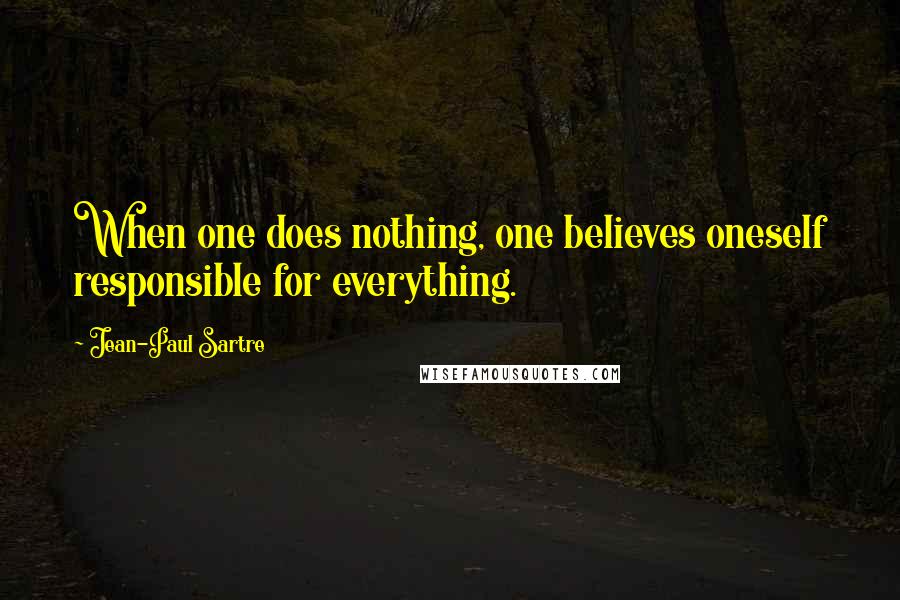 Jean-Paul Sartre Quotes: When one does nothing, one believes oneself responsible for everything.