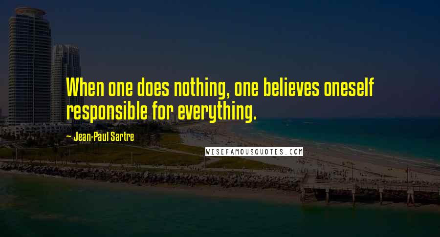 Jean-Paul Sartre Quotes: When one does nothing, one believes oneself responsible for everything.