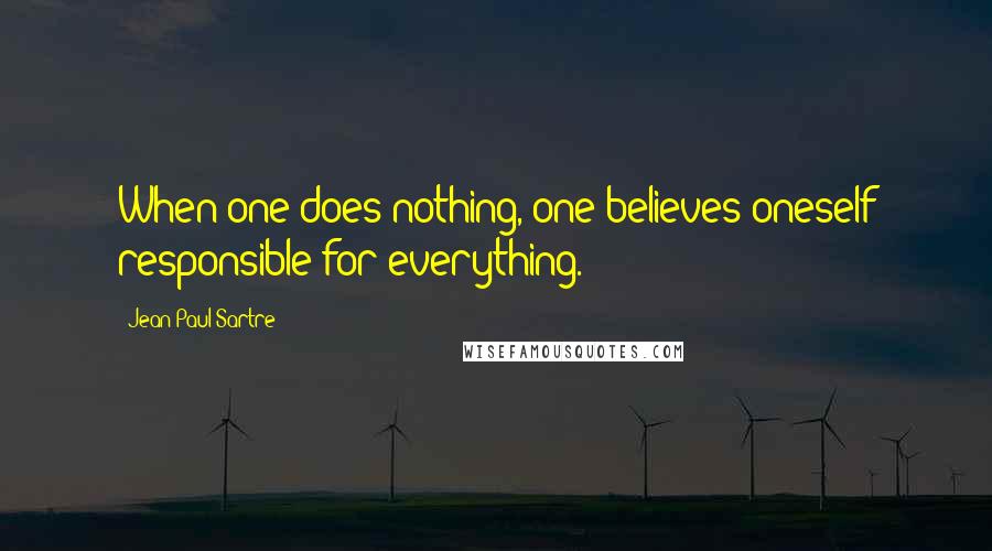 Jean-Paul Sartre Quotes: When one does nothing, one believes oneself responsible for everything.