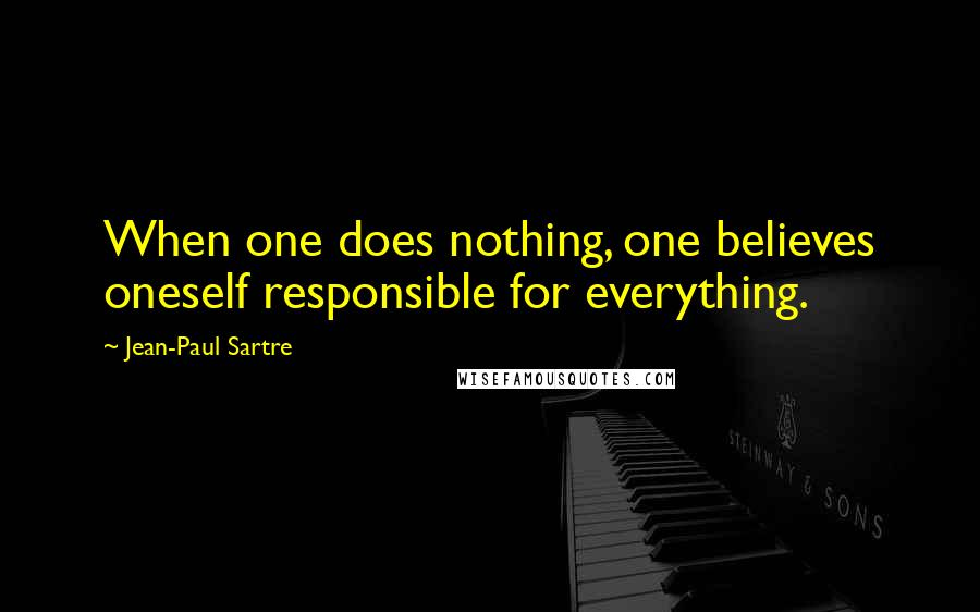 Jean-Paul Sartre Quotes: When one does nothing, one believes oneself responsible for everything.