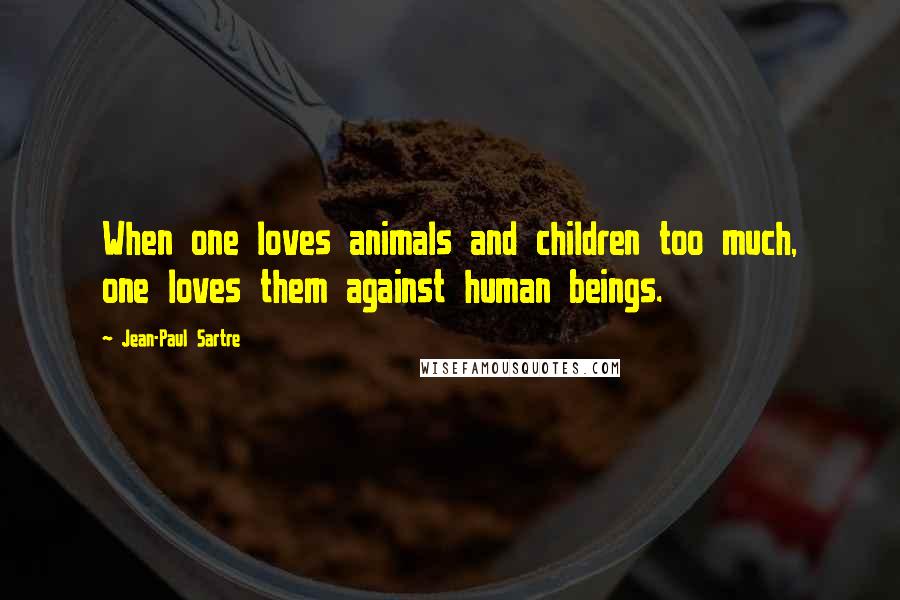 Jean-Paul Sartre Quotes: When one loves animals and children too much, one loves them against human beings.