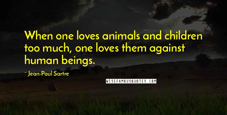 Jean-Paul Sartre Quotes: When one loves animals and children too much, one loves them against human beings.